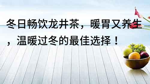 冬日畅饮龙井茶，暖胃又养生，温暖过冬的最佳选择！