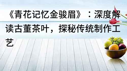 《青花记忆金骏眉》：深度解读古董茶叶，探秘传统制作工艺