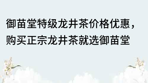 御苗堂特级龙井茶价格优惠，购买正宗龙井茶就选御苗堂