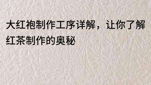 大红袍制作工序详解，让你了解红茶制作的奥秘