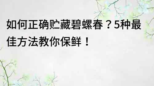 如何正确贮藏碧螺春？5种最佳方法教你保鲜！