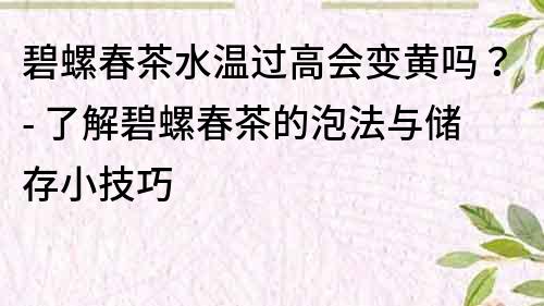 碧螺春茶水温过高会变黄吗？- 了解碧螺春茶的泡法与储存小技巧