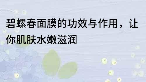 碧螺春面膜的功效与作用，让你肌肤水嫩滋润