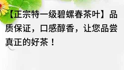 【正宗特一级碧螺春茶叶】品质保证，口感醇香，让您品尝真正的好茶！