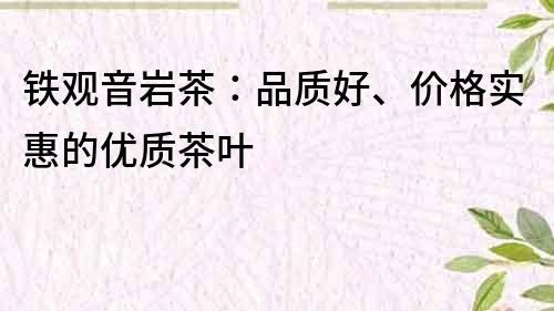 铁观音岩茶：品质好、价格实惠的优质茶叶