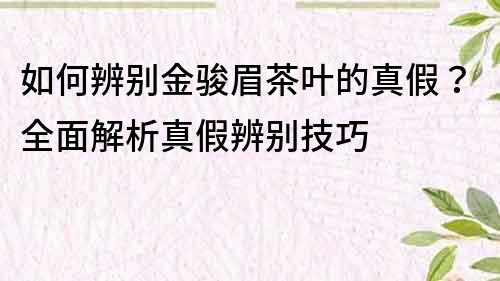 如何辨别金骏眉茶叶的真假？全面解析真假辨别技巧