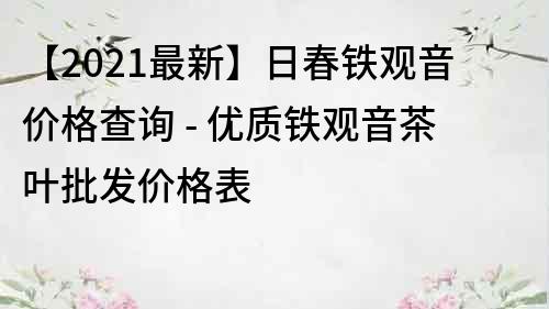 【2021最新】日春铁观音价格查询 - 优质铁观音茶叶批发价格表