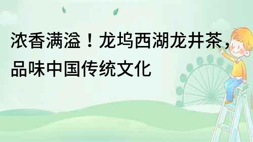 浓香满溢！龙坞西湖龙井茶，品味中国传统文化