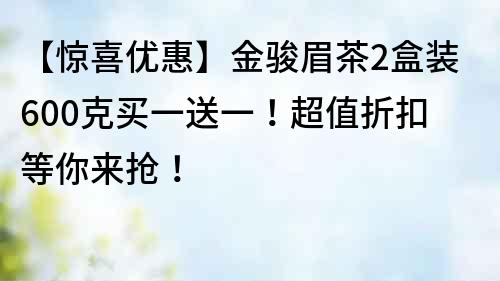 【惊喜优惠】金骏眉茶2盒装600克买一送一！超值折扣等你来抢！