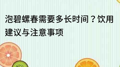 泡碧螺春需要多长时间？饮用建议与注意事项