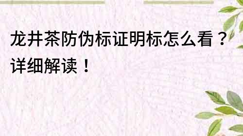 龙井茶防伪标证明标怎么看？详细解读！