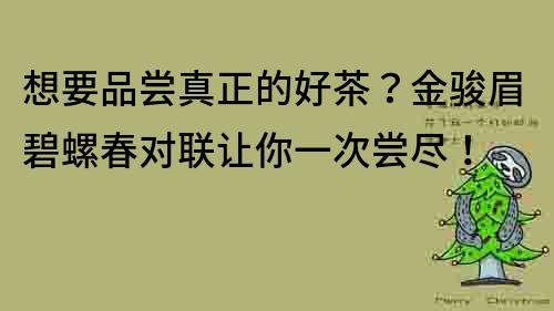 想要品尝真正的好茶？金骏眉碧螺春对联让你一次尝尽！