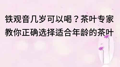 铁观音几岁可以喝？茶叶专家教你正确选择适合年龄的茶叶