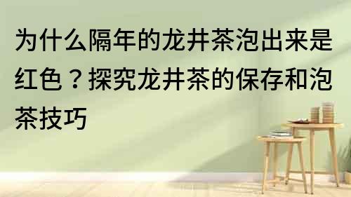 为什么隔年的龙井茶泡出来是红色？探究龙井茶的保存和泡茶技巧