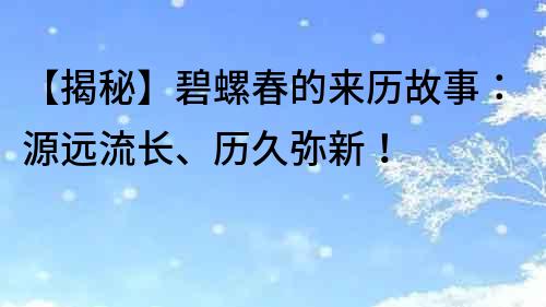 【揭秘】碧螺春的来历故事：源远流长、历久弥新！