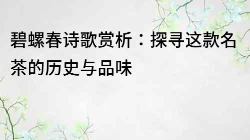 碧螺春诗歌赏析：探寻这款名茶的历史与品味