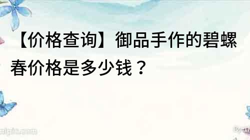 【价格查询】御品手作的碧螺春价格是多少钱？