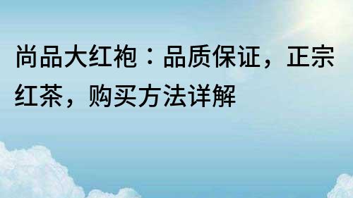 尚品大红袍：品质保证，正宗红茶，购买方法详解