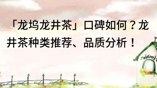 「龙坞龙井茶」口碑如何？龙井茶种类推荐、品质分析！