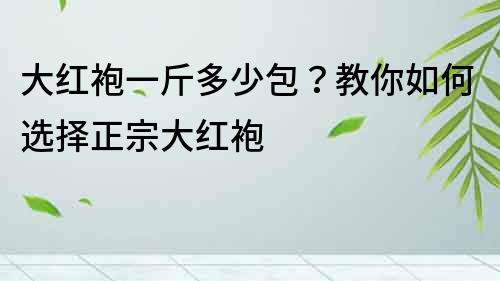 大红袍一斤多少包？教你如何选择正宗大红袍