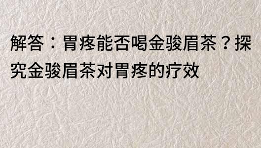 解答：胃疼能否喝金骏眉茶？探究金骏眉茶对胃疼的疗效