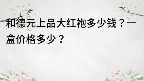 和德元上品大红袍多少钱？一盒价格多少？