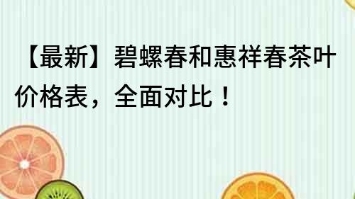 【最新】碧螺春和惠祥春茶叶价格表，全面对比！