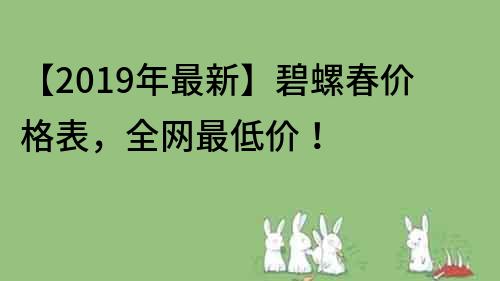 【2019年最新】碧螺春价格表，全网最低价！