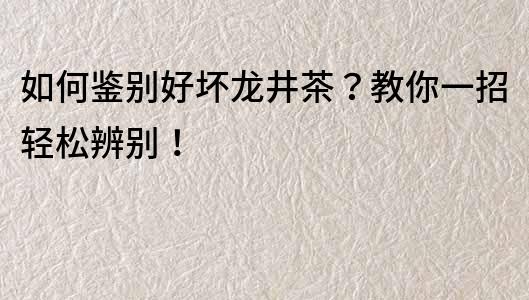 如何鉴别好坏龙井茶？教你一招轻松辨别！