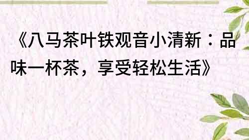 《八马茶叶铁观音小清新：品味一杯茶，享受轻松生活》