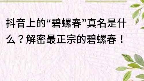 抖音上的“碧螺春”真名是什么？解密最正宗的碧螺春！