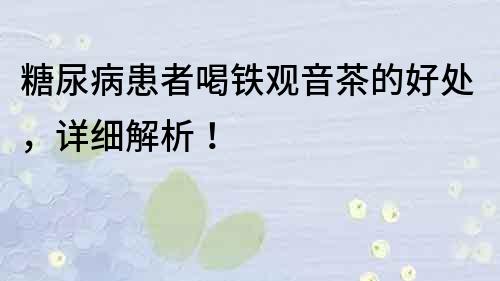 糖尿病患者喝铁观音茶的好处，详细解析！