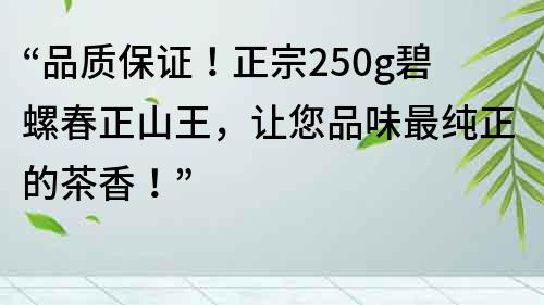 “品质保证！正宗250g碧螺春正山王，让您品味最纯正的茶香！”