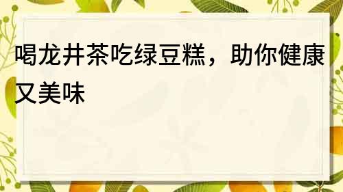 喝龙井茶吃绿豆糕，助你健康又美味