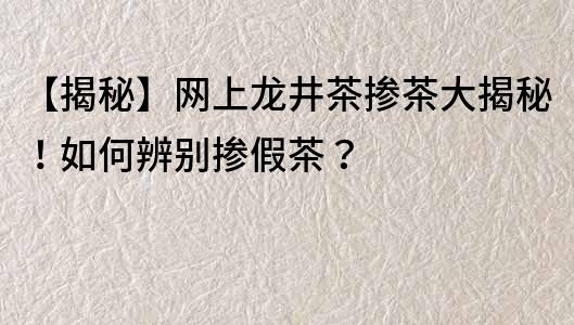 【揭秘】网上龙井茶掺茶大揭秘！如何辨别掺假茶？