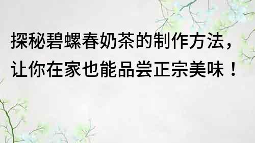 探秘碧螺春奶茶的制作方法，让你在家也能品尝正宗美味！