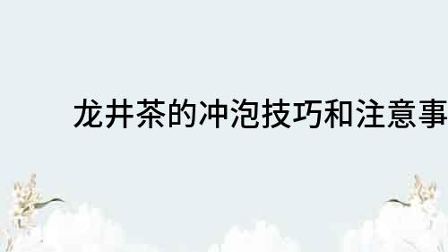 龙井茶的冲泡技巧和注意事项