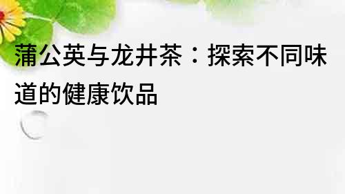 蒲公英与龙井茶：探索不同味道的健康饮品