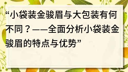 “小袋装金骏眉与大包装有何不同？——全面分析小袋装金骏眉的特点与优势”