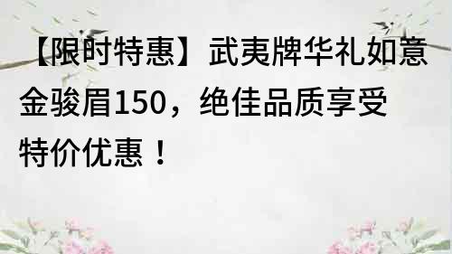 【限时特惠】武夷牌华礼如意金骏眉150，绝佳品质享受特价优惠！