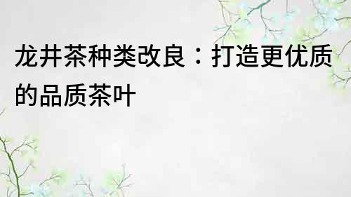 龙井茶种类改良：打造更优质的品质茶叶