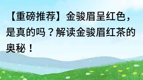 【重磅推荐】金骏眉呈红色，是真的吗？解读金骏眉红茶的奥秘！