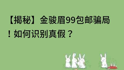 【揭秘】金骏眉99包邮骗局！如何识别真假？