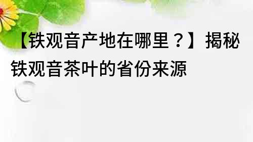 【铁观音产地在哪里？】揭秘铁观音茶叶的省份来源