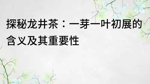 探秘龙井茶：一芽一叶初展的含义及其重要性