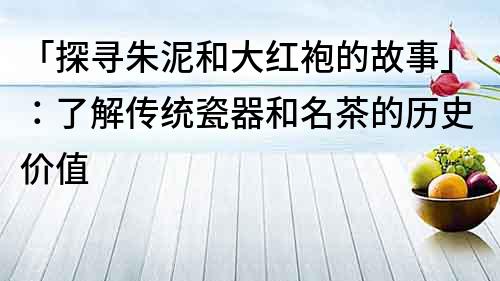 「探寻朱泥和大红袍的故事」：了解传统瓷器和名茶的历史价值