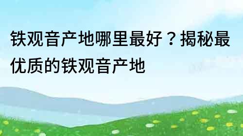 铁观音产地哪里最好？揭秘最优质的铁观音产地