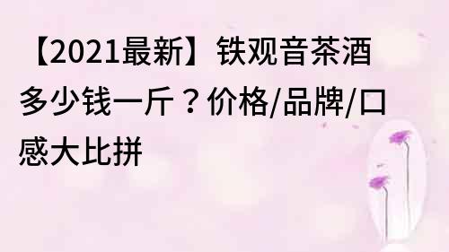 【2021最新】铁观音茶酒多少钱一斤？价格/品牌/口感大比拼