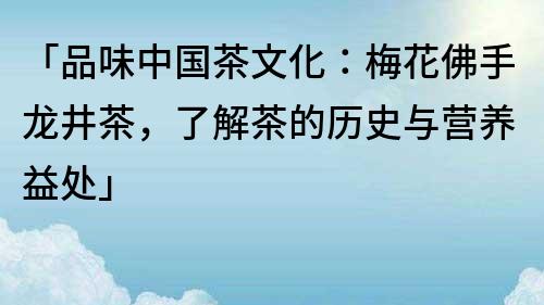 「品味中国茶文化：梅花佛手龙井茶，了解茶的历史与营养益处」