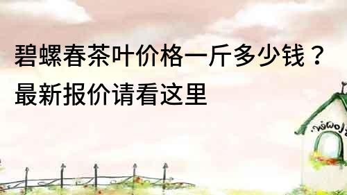 碧螺春茶叶价格一斤多少钱？最新报价请看这里